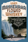 When Minnehaha Flowed with Whiskey: A Spirited History of the Falls By Karen E. Cooper Cover Image