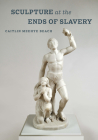 Sculpture at the Ends of Slavery (The Phillips Collection Book Prize Series #9) By Caitlin Meehye Beach Cover Image