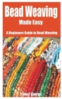 Bead Weaving Made Easy: A Beginners Guide to Bead Weaving Cover Image