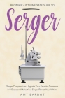 Serger: Beginner + Intermediate Guide to Serger: Serger Compendium: Upgrade Your Favorite Garments in 8 Steps and Make Your Se By Amy Bardot Cover Image