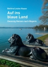 Auf ins blaue Land: Zwanzig Reisen nach Bayern By Bettina Louise Haase Cover Image
