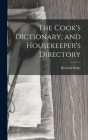 The Cook's Dictionary, and Housekeeper's Directory By Richard Dolby Cover Image