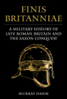 Finis Britanniae: A Military History of Roman Britain and the Saxon Conquest By Murray Dahm Cover Image