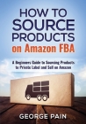 How to Source Products on Amazon FBA: A Beginners Guide to Sourcing Products to Private Label and Sell on Amazon Cover Image