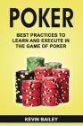 Poker: Best Practices to Learn and Execute in the Game of Poker By Kevin Bailey Cover Image