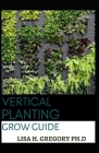 Vertical Planting Grow Guide By Lisa H. Gregory Ph. D. Cover Image