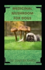 Medicinal Mushroom for Dogs: How to use medical mushroom to cure various ailments in dogs includes recipes and cookbook Cover Image