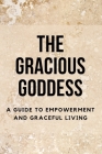 The Gracious Goddess: A Guide to Empowerment and Graceful Living By Nichole Muir Cover Image