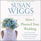 How I Planned Your Wedding Lib/E: The All-True Story of a Mother and Daughter Surviving the Happiest Day of Their Lives By Susan Wiggs, Elizabeth Wiggs Maas, Khristine Hvam (Read by) Cover Image