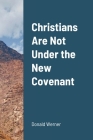 Christians Are Not Under the New Covenant By Donald Werner Cover Image