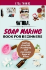 Natural Soap Making Book for Beginners: Crafting Beautiful, Nourishing, and Sustainable Soaps at Home Cover Image