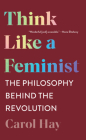 Think Like a Feminist: The Philosophy Behind the Revolution By Carol Hay Cover Image