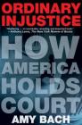 Ordinary Injustice: How America Holds Court By Amy Bach Cover Image