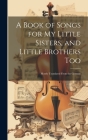 A Book of Songs for My Little Sisters, and Little Brothers Too: Mostly Translated From the German By Anonymous Cover Image