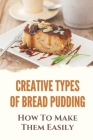 Creative Types Of Bread Pudding: How To Make Them Easily: Tasty Bread Pudding Recipes By Marin Abundiz Cover Image