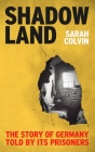 Shadowland: The Story of Germany Told by Its Prisoners By Sarah Colvin Cover Image