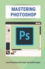 Mastering Photoshop: Learn Photoshop And Create Top-Quality Images: Learn The Basics Of Photoshop By Ricardo Redifer Cover Image