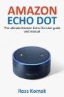 Amazon Echo Dot: The ultimate Amazon Echo Dot user guide and manual By Ross Komak Cover Image