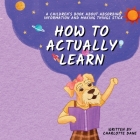 How to Actually Learn: A Children's Book About Absorbing Information and Making Things Stick By Charlotte Dane Cover Image