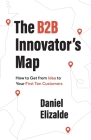 The B2B Innovator's Map: How to Get from Idea to Your First Ten Customers Cover Image