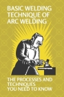 Basic Welding Technique Of Arc Welding: The Processes And Techniques You Need To Know: Arc Welding Equipment Cover Image