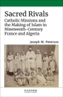 Sacred Rivals: Catholic Missions and the Making of Islam in Nineteenth-Century France and Algeria By Joseph W. Peterson Cover Image