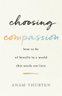 Choosing Compassion: How to Be of Benefit in a World That Needs Our Love By Anam Thubten Cover Image