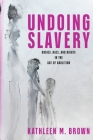 Undoing Slavery: Bodies, Race, and Rights in the Age of Abolition (Early American Studies) By Kathleen M. Brown Cover Image