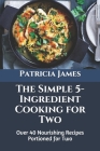 The Simple 5-Ingredient Cooking for Two: Over 40 Nourishing Recipes Portioned for Two Cover Image