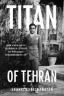 Titan of Tehran: From Jewish Ghetto to Corporate Colossus to Firing Squad - My Grandfather's Life By Shahrzad Elghanayan Cover Image