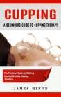 Cupping: A Beginners Guide to Cupping Therapy (The Practical Guide to Getting Started With the Healing Practice) By James Mixon Cover Image