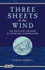 Three Sheets to the Wind: The Nautical Origins of Everyday Expressions By Cynthia Barrett Cover Image