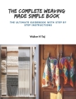 The Complete Weaving Made Simple Book: The Ultimate Guidebook with Step by Step Instructions Cover Image