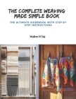 The Complete Weaving Made Simple Book: The Ultimate Guidebook with Step by Step Instructions By Walter N. Taj Cover Image