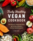 Truly Healthy Vegan Cookbook: 90 Whole-Food Recipes with Deliciously Simple Ingredients By Dianne Wenz Cover Image
