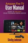 Amazon Fire TV User Manual: Guide to Unleash Your Streaming Media Device By Shelby Johnson Cover Image