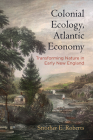 Colonial Ecology, Atlantic Economy: Transforming Nature in Early New England (Early American Studies) By Strother E. Roberts Cover Image