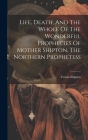 Life, Death, And The Whole Of The Wonderful Prophecies Of Mother Shipton, The Northern Prophetess Cover Image