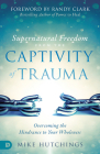 Supernatural Freedom from the Captivity of Trauma: Overcoming the Hindrance to Your Wholeness By Mike Hutchings, Randy Clark (Foreword by) Cover Image