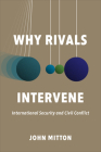 Why Rivals Intervene: International Security and Civil Conflict By John Mitton Cover Image