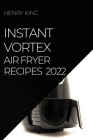 Instant Vortex Air Fryer Recipes 2022: Many Tasty Recipes to Surprise Your Guests By Henry King Cover Image