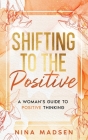 Shifting to the Positive: A Woman's Guide to Positive Thinking By Nina Madsen, Special Art Develpment Cover Image