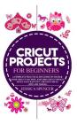 Cricut Projects for Beginners: A Complete Practical DIY Guide to Master Your Cricut Machine, Explore Cricut Design Space and Craft Out Creative Ideas Cover Image