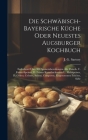 Die Schwäbisch-bayerische Küche Oder Neuestes Augsburger Kochbuch: Enthaltend Über 900 Speisezubereitungen, Als: Fleisch- U. Fasten-speisen, D. Feinen Cover Image