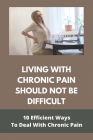 Living With Chronic Pain Should Not Be Difficult: 10 Efficient Ways To Deal With Chronic Pain Cover Image