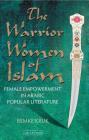The Warrior Women of Islam: Female Empowerment in Arabic Popular Literature (Library of Middle East History) By Remke Kruk Cover Image