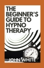 The Beginner's Guide To Hypnotherapy: Inviting Connection, Inventing Change By John White Cover Image
