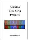 Arduino LED Strip Projects: How to Build LED Signs with Addressable LED's By Robert J. Davis II Cover Image