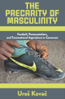 The Precarity of Masculinity: Football, Pentecostalism, and Transnational Aspirations in Cameroon By Uros Kovač Cover Image