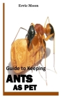 Guide to Keeping Ants as Pet: How to Start and Grow Your Own Ant Colony By Erric Moon Cover Image